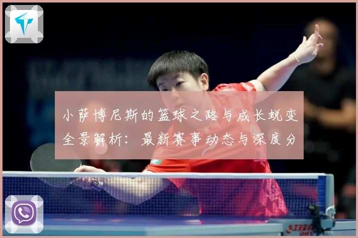 小萨博尼斯的篮球之路与成长蜕变全景解析：最新赛事动态与深度分析