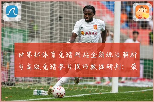 世界杯体育竞猜网站全新玩法解析与高效竞猜参与技巧数据研判：最新赛事动态与深度分析