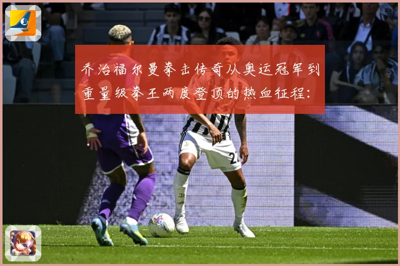 乔治福尔曼拳击传奇从奥运冠军到重量级拳王两度登顶的热血征程：最新赛事动态与深度分析