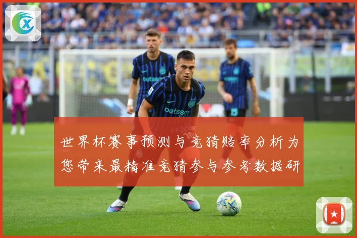 世界杯赛事预测与竞猜赔率分析为您带来最精准竞猜参与参考数据研判：最新赛事动态与深度分析