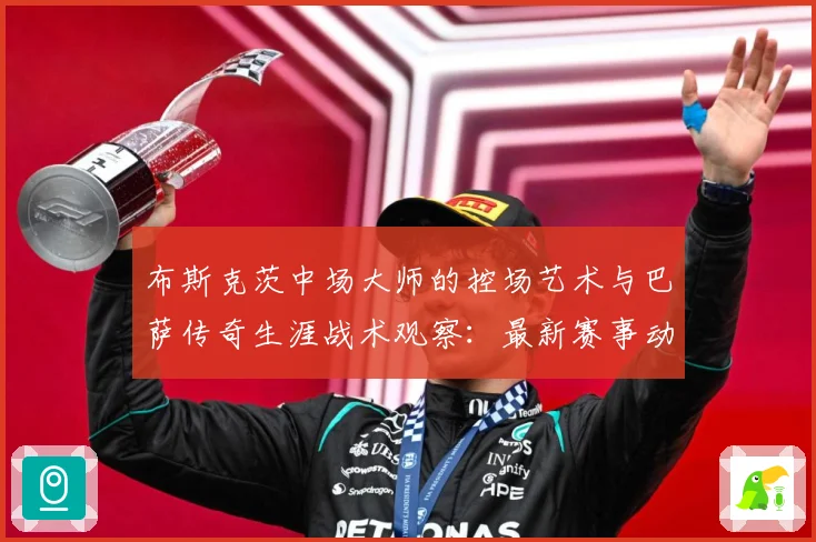 布斯克茨中场大师的控场艺术与巴萨传奇生涯战术观察：最新赛事动态与深度分析