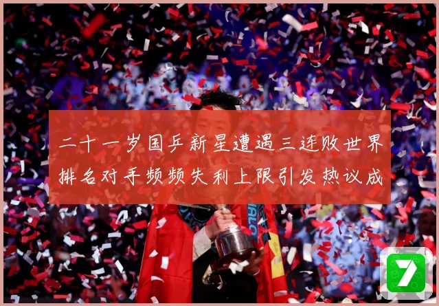 二十一岁国乒新星遭遇三连败世界排名对手频频失利上限引发热议成长观察：最新赛事动态与深度分析