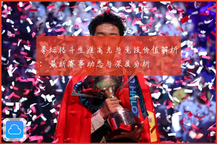 拳坛格斗生涯高光与竞技价值解析：最新赛事动态与深度分析