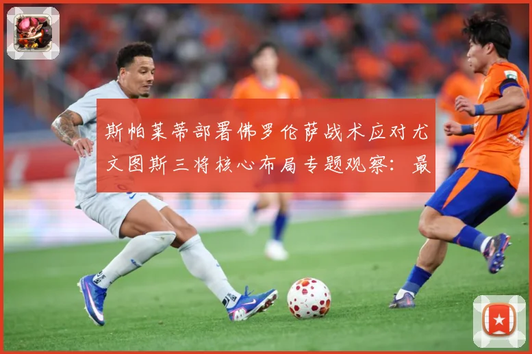 斯帕莱蒂部署佛罗伦萨战术应对尤文图斯三将核心布局专题观察：最新赛事动态与深度分析