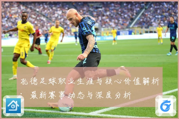 孔德足球职业生涯与核心价值解析：最新赛事动态与深度分析