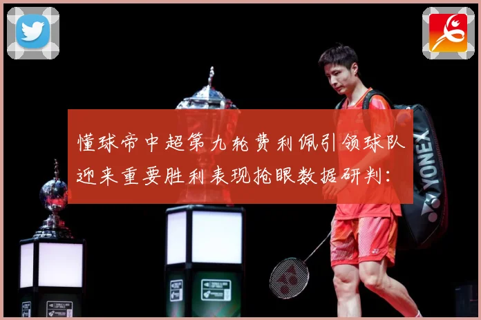 懂球帝中超第九轮费利佩引领球队迎来重要胜利表现抢眼数据研判：最新赛事动态与深度分析