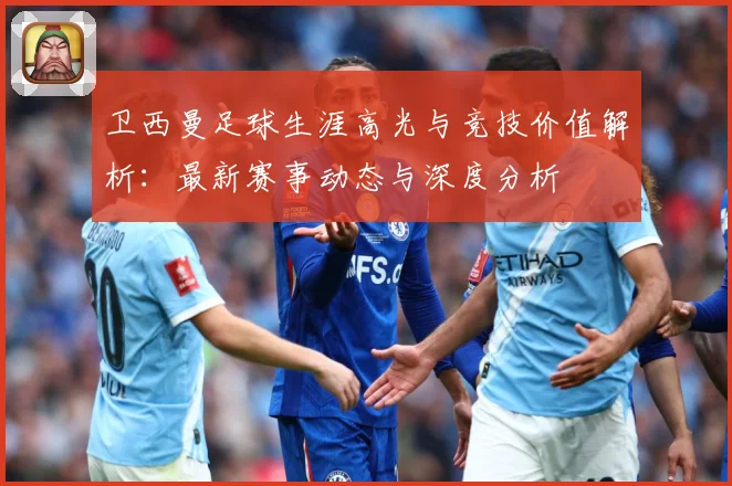 卫西曼足球生涯高光与竞技价值解析：最新赛事动态与深度分析