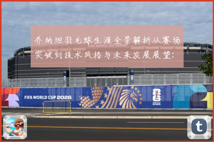 乔纳坦羽毛球生涯全景解析从赛场突破到技术风格与未来发展展望：最新赛事动态与深度分析