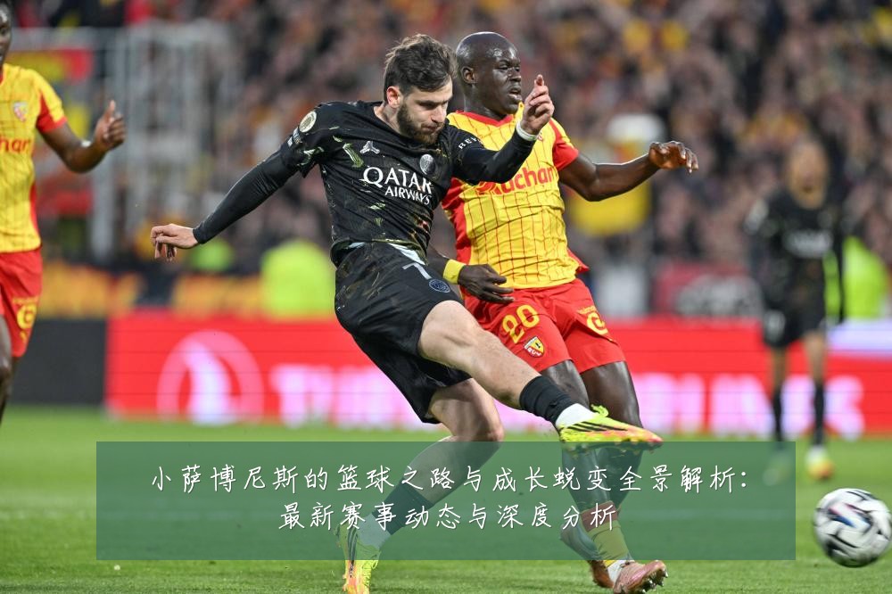 小萨博尼斯的篮球之路与成长蜕变全景解析:最新赛事动态与深度分析
