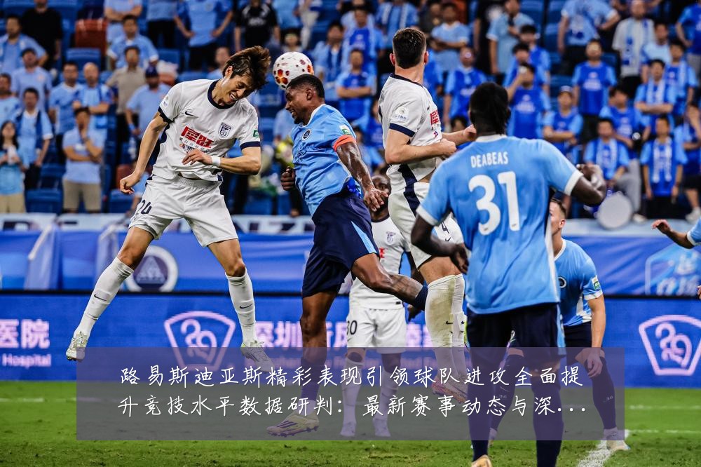 路易斯迪亚斯精彩表现引领球队进攻全面提升竞技水平数据研判:最新赛事动态与深度分析