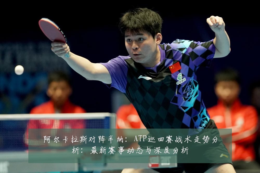 阿尔卡拉斯对阵辛纳:ATP巡回赛战术走势分析:最新赛事动态与深度分析