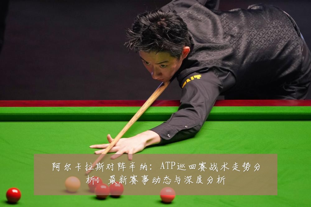 阿尔卡拉斯对阵辛纳:ATP巡回赛战术走势分析:最新赛事动态与深度分析